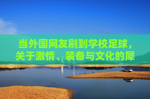 当外国网友刷到学校足球,关于激情、装备与文化的犀利评论