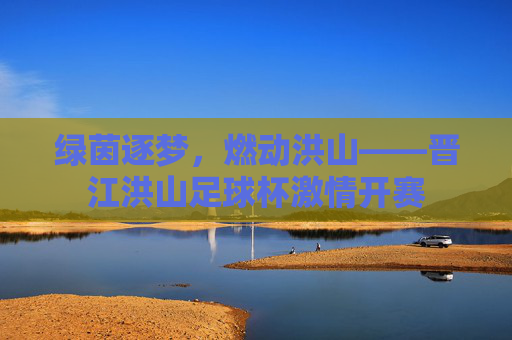 绿茵逐梦，燃动洪山——晋江洪山足球杯激情开赛
