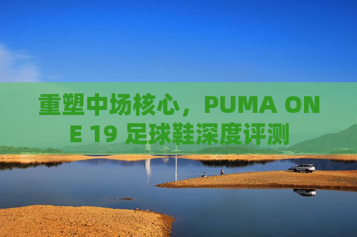 重塑中场核心,PUMA ONE 19 足球鞋深度评测
