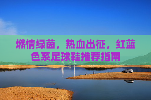 燃情绿茵，热血出征，红蓝色系足球鞋推荐指南