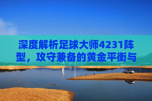 深度解析足球大师4231阵型，攻守兼备的黄金平衡与实战排兵布阵指南