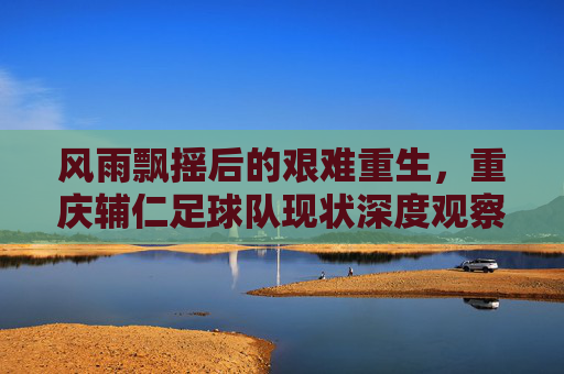 风雨飘摇后的艰难重生，重庆辅仁足球队现状深度观察