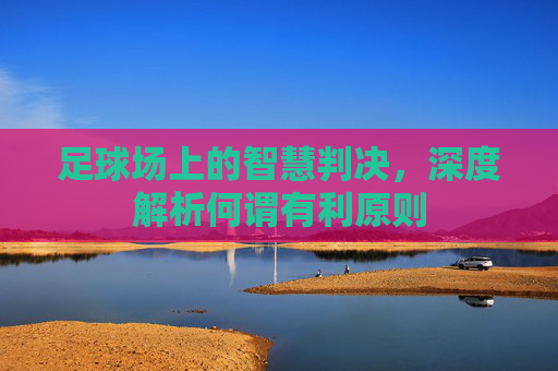 足球场上的智慧判决，深度解析何谓有利原则