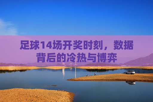 足球14场开奖时刻,数据背后的冷热与博弈