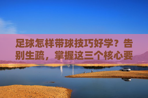 足球怎样带球技巧好学？告别生疏，掌握这三个核心要诀