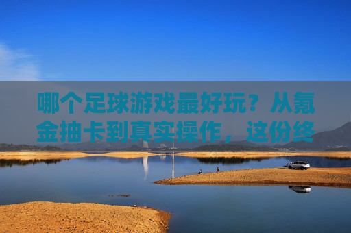 哪个足球游戏最好玩？从氪金抽卡到真实操作，这份终极指南为你解答