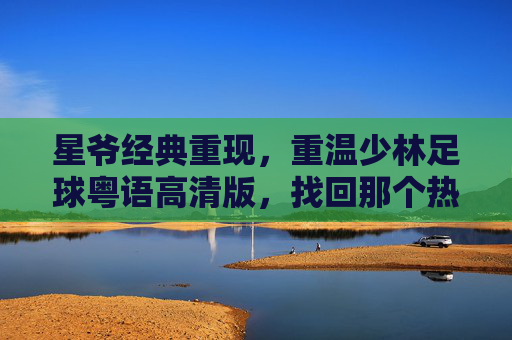 星爷经典重现,重温少林足球粤语高清版,找回那个热血沸腾的夏天