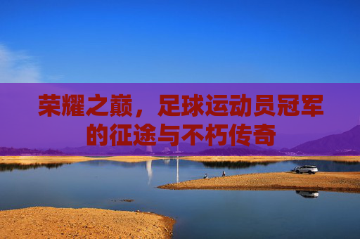 荣耀之巅，足球运动员冠军的征途与不朽传奇