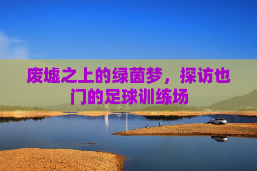 废墟之上的绿茵梦，探访也门的足球训练场