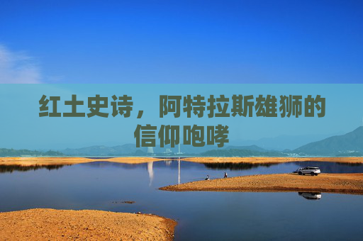 红土史诗，阿特拉斯雄狮的信仰咆哮
