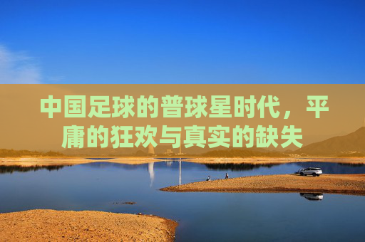 中国足球的普球星时代，平庸的狂欢与真实的缺失