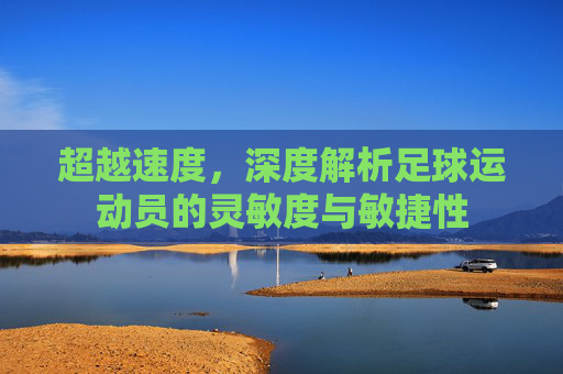超越速度，深度解析足球运动员的灵敏度与敏捷性