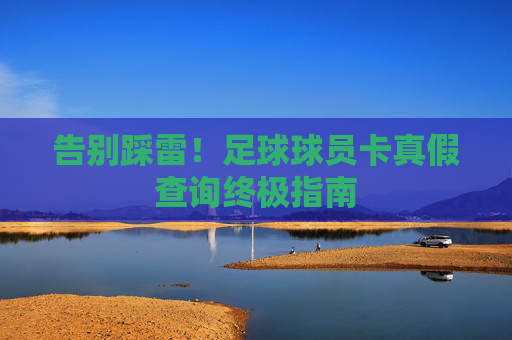 告别踩雷！足球球员卡真假查询终极指南