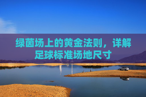 绿茵场上的黄金法则，详解足球标准场地尺寸