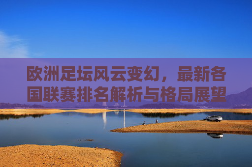 欧洲足坛风云变幻，最新各国联赛排名解析与格局展望