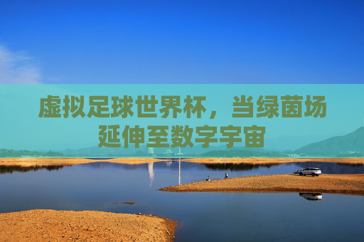 虚拟足球世界杯,当绿茵场延伸至数字宇宙