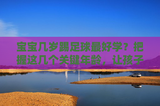宝宝几岁踢足球最好学?把握这几个关键年龄,让孩子爱上绿茵场