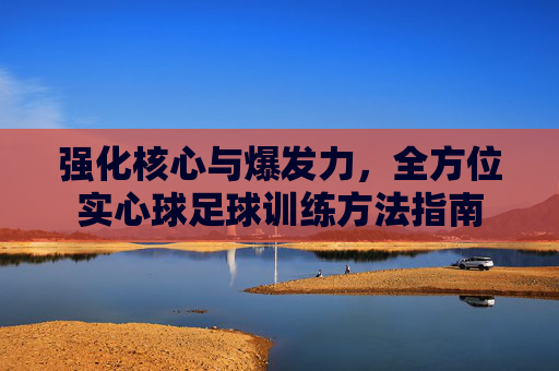 强化核心与爆发力，全方位实心球足球训练方法指南