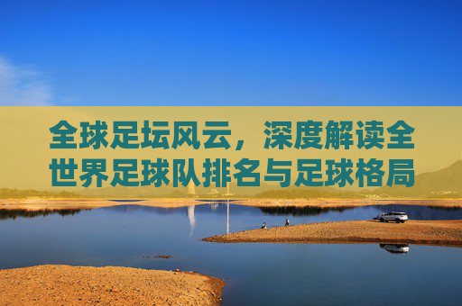全球足坛风云，深度解读全世界足球队排名与足球格局