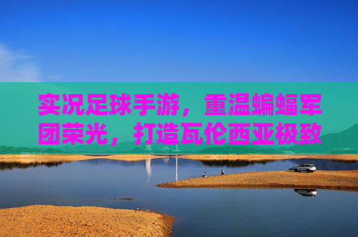 实况足球手游,重温蝙蝠军团荣光,打造瓦伦西亚极致防线与反击体系