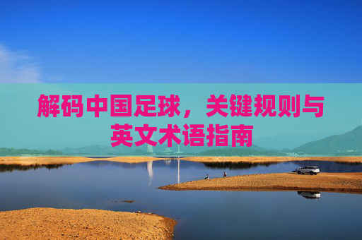 解码中国足球，关键规则与英文术语指南
