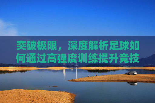 突破极限，深度解析足球如何通过高强度训练提升竞技水平