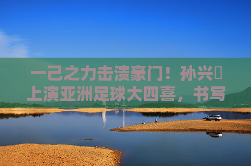 一己之力击溃豪门!孙兴慜上演亚洲足球大四喜,书写传奇篇章