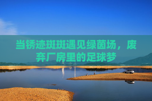 当锈迹斑斑遇见绿茵场，废弃厂房里的足球梦