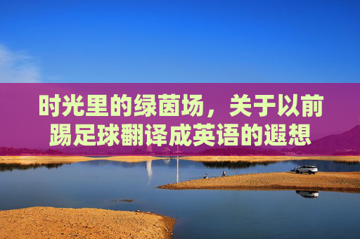 时光里的绿茵场，关于以前踢足球翻译成英语的遐想