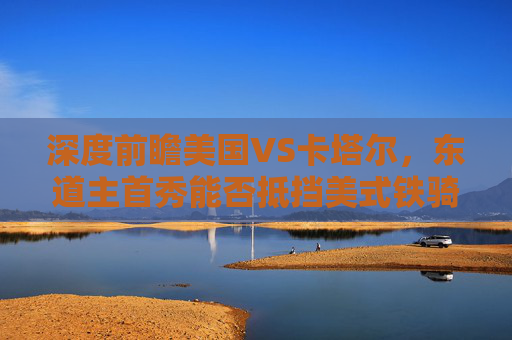 深度前瞻美国VS卡塔尔,东道主首秀能否抵挡美式铁骑?2022世界杯揭幕战预测分析