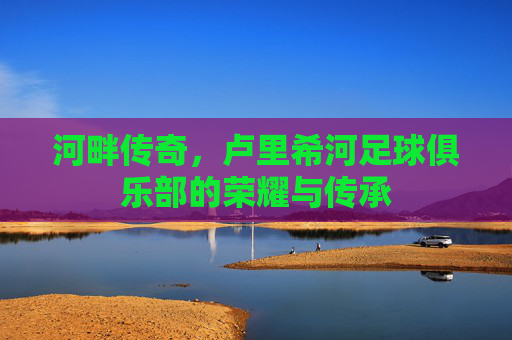 河畔传奇，卢里希河足球俱乐部的荣耀与传承