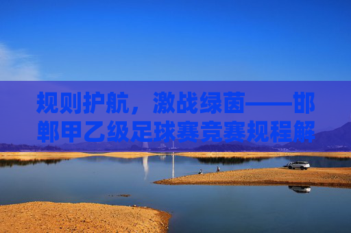 规则护航，激战绿茵——邯郸甲乙级足球赛竞赛规程解读