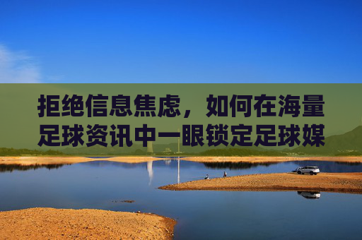 拒绝信息焦虑，如何在海量足球资讯中一眼锁定足球媒体靠谱图