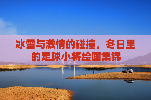 冰雪与激情的碰撞，冬日里的足球小将绘画集锦