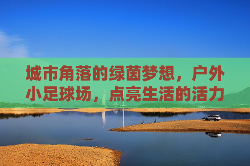 城市角落的绿茵梦想，户外小足球场，点亮生活的活力