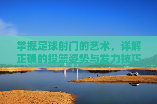 掌握足球射门的艺术，详解正确的投篮姿势与发力技巧