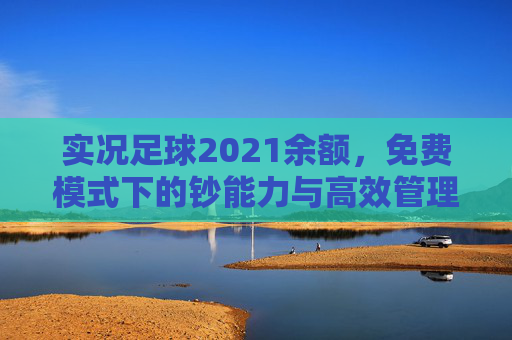 实况足球2021余额，免费模式下的钞能力与高效管理指南
