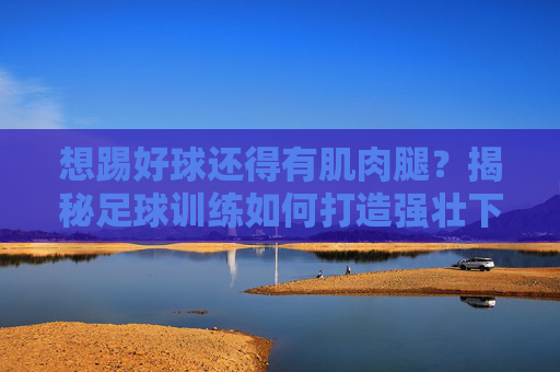 想踢好球还得有肌肉腿？揭秘足球训练如何打造强壮下肢