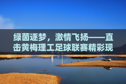 绿茵逐梦，激情飞扬——直击黄梅理工足球联赛精彩现场