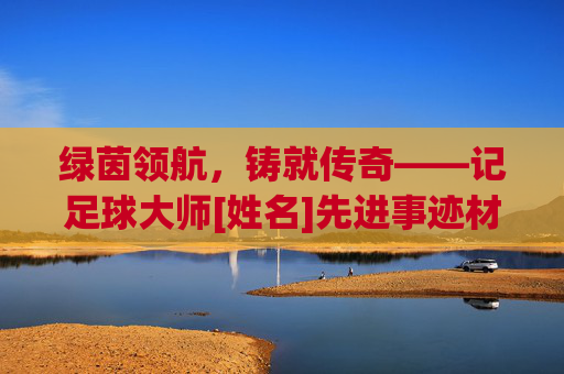 绿茵领航，铸就传奇——记足球大师[姓名]先进事迹材料