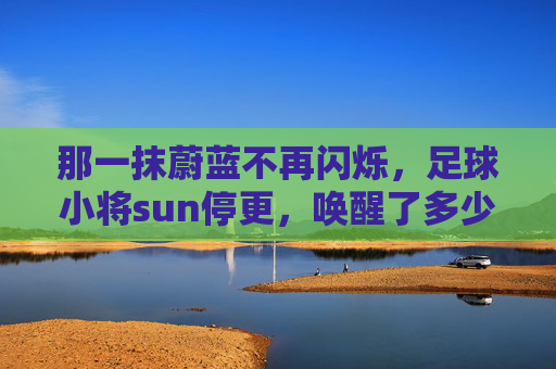 那一抹蔚蓝不再闪烁，足球小将sun停更，唤醒了多少人的热血青春？