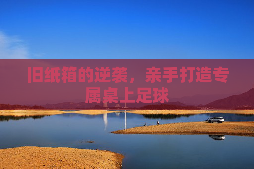 旧纸箱的逆袭，亲手打造专属桌上足球
