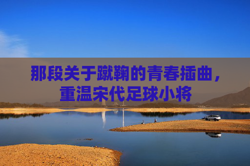 那段关于蹴鞠的青春插曲，重温宋代足球小将