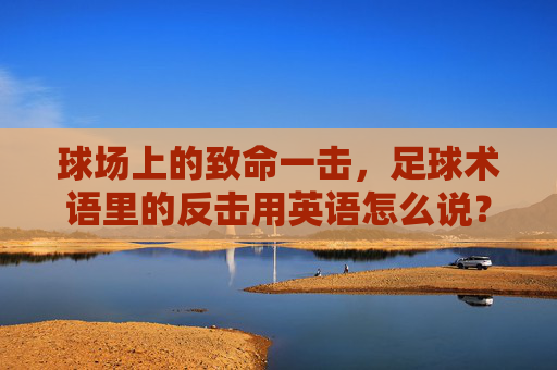 球场上的致命一击，足球术语里的反击用英语怎么说？