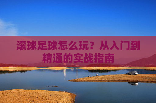 滚球足球怎么玩？从入门到精通的实战指南