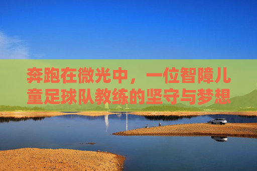 奔跑在微光中，一位智障儿童足球队教练的坚守与梦想