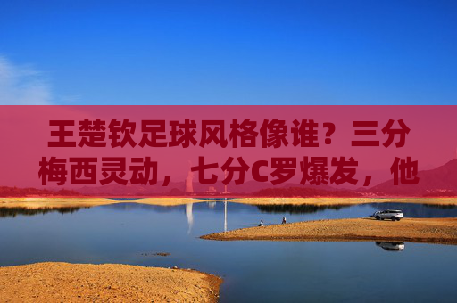 王楚钦足球风格像谁？三分梅西灵动，七分C罗爆发，他是球场上的全能战神