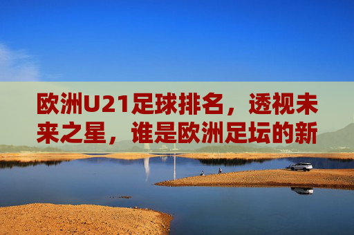 欧洲U21足球排名，透视未来之星，谁是欧洲足坛的新晋霸主？