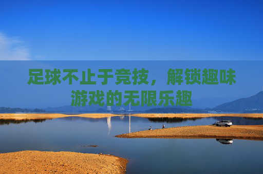 足球不止于竞技,解锁趣味游戏的无限乐趣