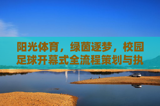 阳光体育，绿茵逐梦，校园足球开幕式全流程策划与执行指南